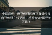 全网疯传！麻豆传媒网麻豆直播传媒麻豆传媒在线更新，反差大V秘闻评论区炸了