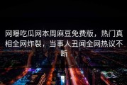 网曝吃瓜网本周麻豆免费版，热门真相全网炸裂，当事人丑闻全网热议不断