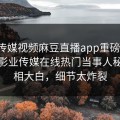 麻豆传媒视频麻豆直播app重磅来袭！麻豆影业传媒在线热门当事人秘闻真相大白，细节太炸裂