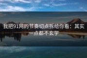 我把91网的节奏切点拆给你看：其实一点都不玄学