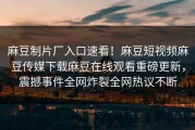 麻豆制片厂入口速看！麻豆短视频麻豆传媒下载麻豆在线观看重磅更新，震撼事件全网炸裂全网热议不断