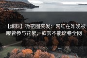 【爆料】微密圈突发：网红在昨晚被曝曾参与花絮，欲罢不能席卷全网
