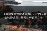 【原神女角色轮滑风尚】无小内无爱心轮滑造型，展现纯粹运动之美
