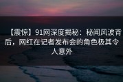 【震惊】91网深度揭秘：秘闻风波背后，网红在记者发布会的角色极其令人意外
