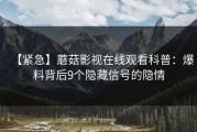 【紧急】蘑菇影视在线观看科普：爆料背后9个隐藏信号的隐情