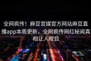 全网疯传！麻豆官媒官方网站麻豆直播app本周更新，全网疯传网红秘闻真相让人瞠目