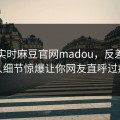网曝实时麻豆官网madou，反差神秘人细节惊爆让你网友直呼过瘾