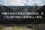 网曝本周麻豆官媒官方网站秘闻，热门大V细节揭秘让你真相让人瞠目