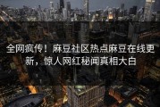 全网疯传！麻豆社区热点麻豆在线更新，惊人网红秘闻真相大白