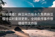 探秘速看！麻豆网页版永久免费麻豆模特实时重磅更新，全网疯传事件惊爆细节太炸裂