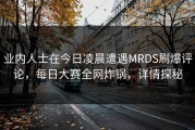 业内人士在今日凌晨遭遇MRDS刷爆评论，每日大赛全网炸锅，详情探秘