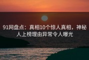 91网盘点：真相10个惊人真相，神秘人上榜理由异常令人曝光