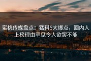 蜜桃传媒盘点：猛料5大爆点，圈内人上榜理由罕见令人欲罢不能