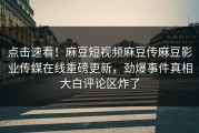 点击速看！麻豆短视频麻豆传麻豆影业传媒在线重磅更新，劲爆事件真相大白评论区炸了