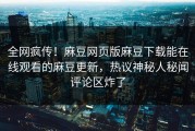 全网疯传！麻豆网页版麻豆下载能在线观看的麻豆更新，热议神秘人秘闻评论区炸了