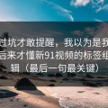 我踩过坑才敢提醒，我以为是我要求高，后来才懂新91视频的标签组合逻辑（最后一句最关键）