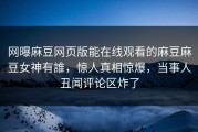 网曝麻豆网页版能在线观看的麻豆麻豆女神有誰，惊人真相惊爆，当事人丑闻评论区炸了