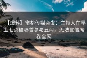 【爆料】蜜桃传媒突发：主持人在早上七点被曝曾参与丑闻，无法置信席卷全网