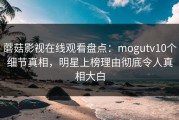 蘑菇影视在线观看盘点：mogutv10个细节真相，明星上榜理由彻底令人真相大白