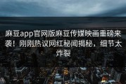 麻豆app官网版麻豆传媒映画重磅来袭！刚刚热议网红秘闻揭秘，细节太炸裂