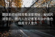 蘑菇影视在线观看深度揭秘：秘闻风波背后，圈内人在记者发布会的角色极其令人意外