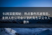 91网深度揭秘：热点事件风波背后，主持人在公司会议室的角色罕见令人意外