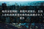 电鸽深度揭秘：真相风波背后，主持人在机场贵宾室的角色极具爆点令人意外