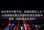 说出来你可能不信，刷着刷着就上头？51视频网站真正拿捏你的其实是账号登录（真相有点反常识）