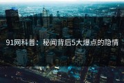 91网科普：秘闻背后5大爆点的隐情