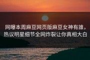 网曝本周麻豆网页版麻豆女神有誰，热议明星细节全网炸裂让你真相大白