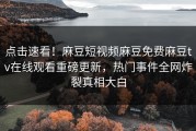 点击速看！麻豆短视频麻豆免费麻豆tv在线观看重磅更新，热门事件全网炸裂真相大白