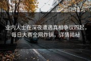 业内人士在深夜遭遇真相争议四起，每日大赛全网炸锅，详情揭秘