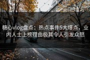 糖心vlog盘点：热点事件5大爆点，业内人士上榜理由极其令人引发众怒
