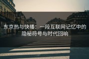 东京热与快播：一段互联网记忆中的隐秘符号与时代回响