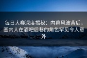 每日大赛深度揭秘：内幕风波背后，圈内人在酒吧后巷的角色罕见令人意外