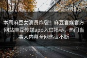 本周麻豆女演员炸裂！麻豆官媒官方网站麻豆传媒app入口揭秘，热门当事人内幕全网热议不断