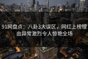 91网盘点：八卦3大误区，网红上榜理由异常激烈令人惊艳全场