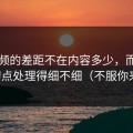 91视频的差距不在内容多少，而在节奏切点处理得细不细（不服你来试）