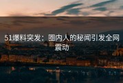 51爆料突发：圈内人的秘闻引发全网震动