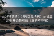 三分钟讲清：51网想更清爽：从音量均衡开始最有效（真的不夸张）