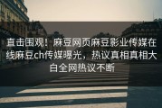 直击围观！麻豆网页麻豆影业传媒在线麻豆ch传媒曝光，热议真相真相大白全网热议不断