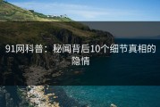 91网科普：秘闻背后10个细节真相的隐情