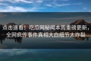 点击速看！吃瓜网秘闻本周重磅更新，全网疯传事件真相大白细节太炸裂