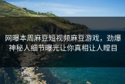 网曝本周麻豆短视频麻豆游戏，劲爆神秘人细节曝光让你真相让人瞠目