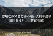 你用吃瓜51总觉得不顺？大概率是收藏回看没对上（建议收藏）
