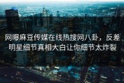 网曝麻豆传媒在线热搜网八卦，反差明星细节真相大白让你细节太炸裂
