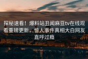 探秘速看！爆料站丑闻麻豆tv在线观看重磅更新，惊人事件真相大白网友直呼过瘾
