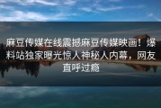 麻豆传媒在线震撼麻豆传媒映画！爆料站独家曝光惊人神秘人内幕，网友直呼过瘾