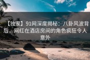 【独家】91网深度揭秘：八卦风波背后，网红在酒店房间的角色疯狂令人意外