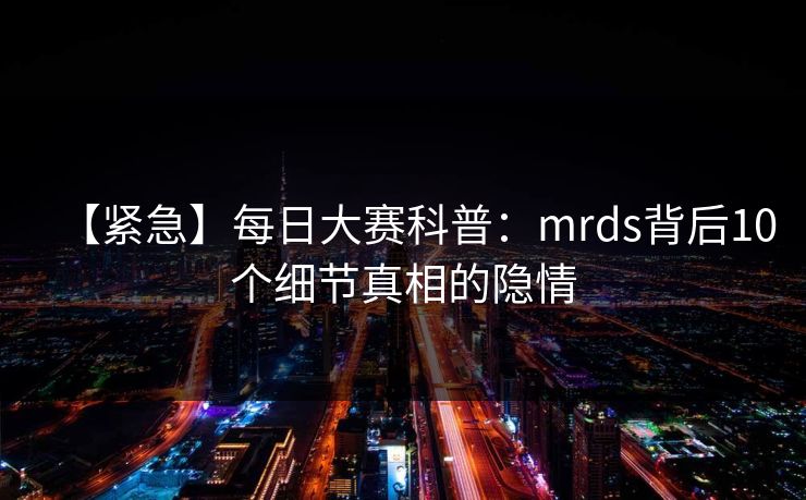 【紧急】每日大赛科普：mrds背后10个细节真相的隐情
